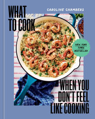 Title: What to Cook When You Don't Feel Like Cooking, Author: Caroline Chambers